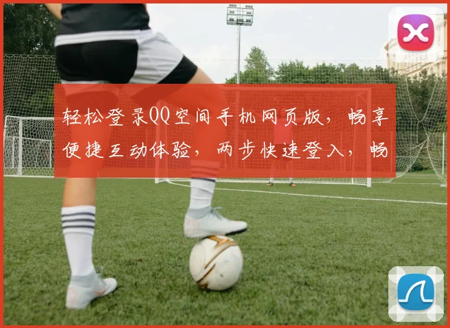 轻松登录QQ空间手机网页版，畅享便捷互动体验，两步快速登入，畅享社交乐趣
