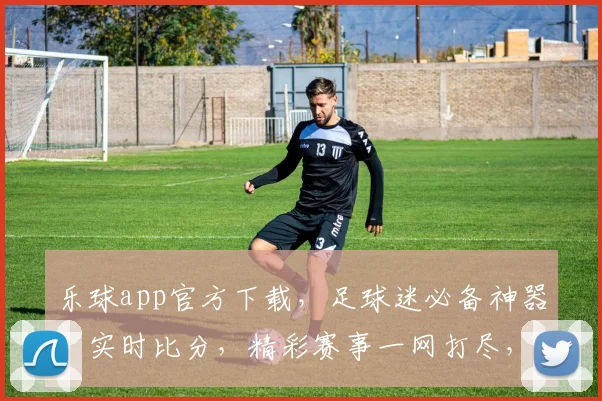 乐球app官方下载，足球迷必备神器，实时比分，精彩赛事一网打尽，不容错过