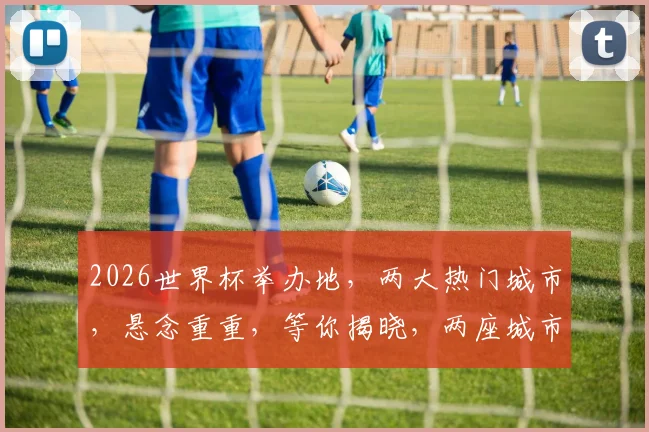 2026世界杯举办地，两大热门城市，悬念重重，等你揭晓，两座城市，两大悬念