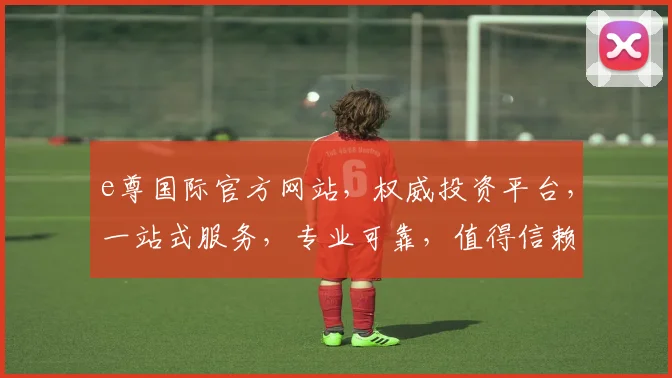 e尊国际官方网站，权威投资平台，一站式服务，专业可靠，值得信赖，尽享财富盛宴