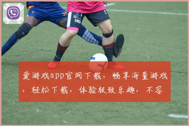 爱游戏app官网下载，畅享海量游戏，轻松下载，体验极致乐趣，不容错过