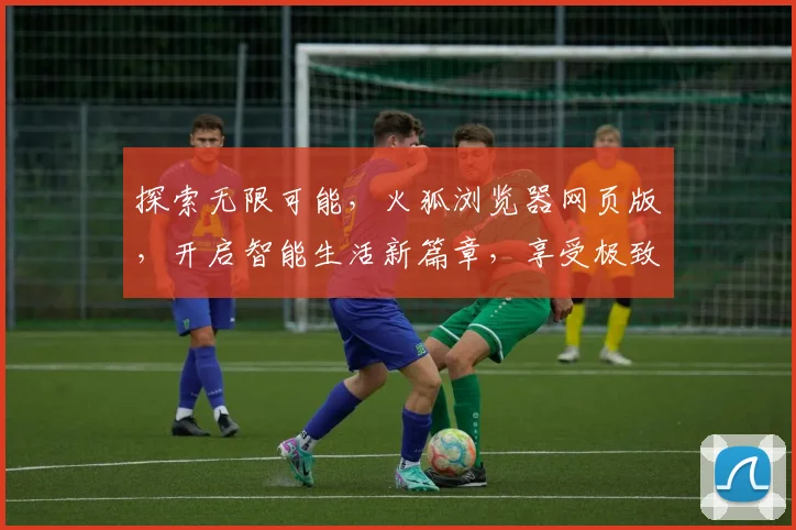 探索无限可能，火狐浏览器网页版，开启智能生活新篇章，享受极致体验